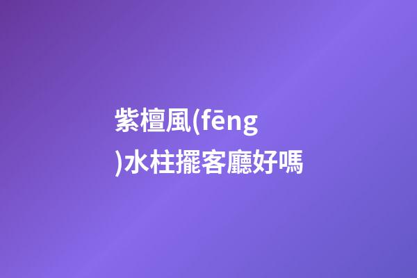 紫檀風(fēng)水柱擺客廳好嗎