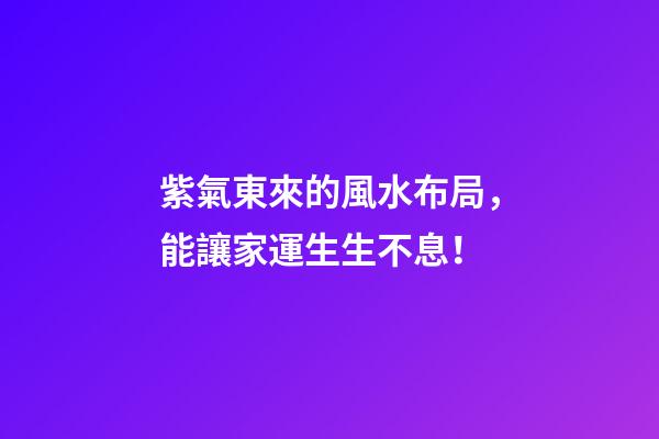 紫氣東來的風水布局，能讓家運生生不息！