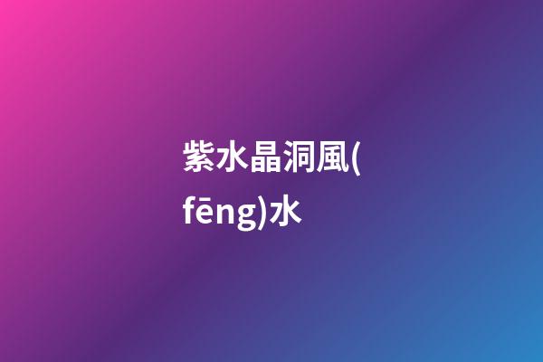 紫水晶洞風(fēng)水