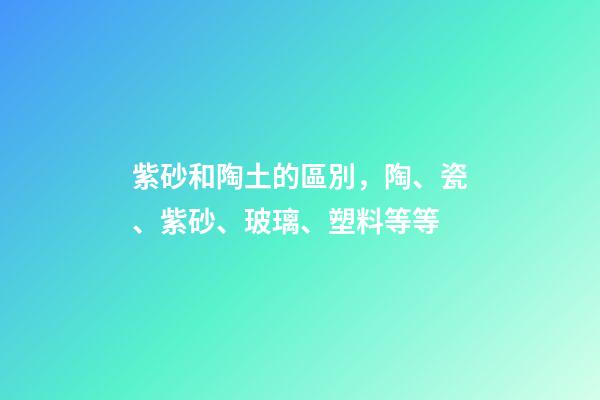 紫砂和陶土的區別，陶、瓷、紫砂、玻璃、塑料等等-第1張-觀點-玄機派