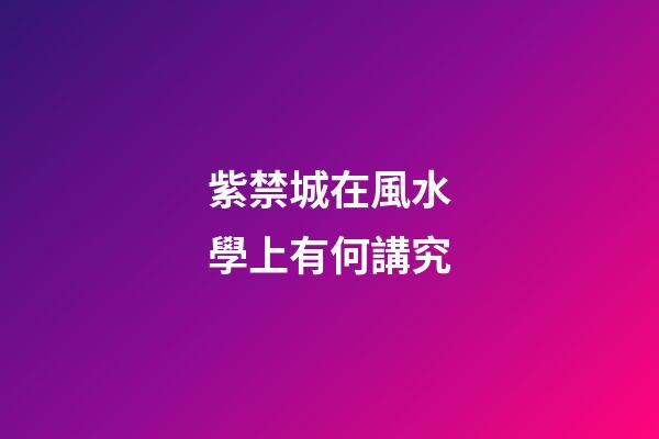 紫禁城在風水學上有何講究?