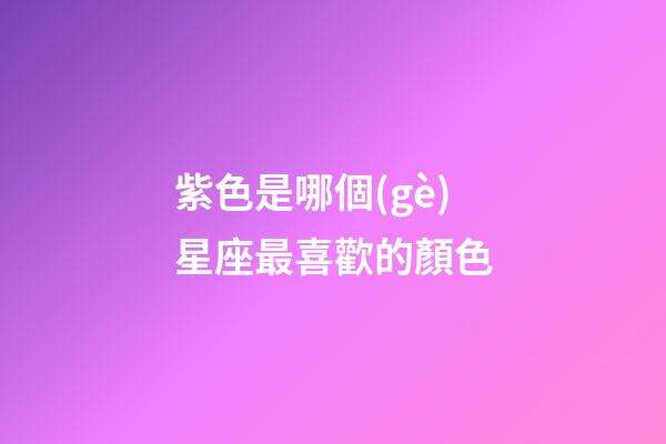 紫色是哪個(gè)星座最喜歡的顏色-第1張-星座運(yùn)勢-玄機(jī)派