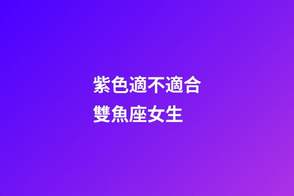 紫色適不適合雙魚座女生-第1張-星座運勢-玄機派