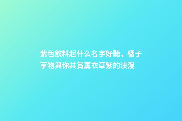 紫色飲料起什么名字好聽，橘子享物與你共賞薰衣草紫的浪漫-第1張-觀點-玄機派