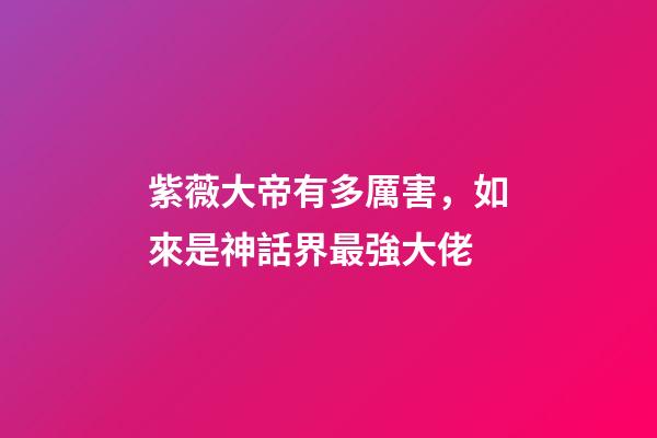紫薇大帝有多厲害，如來是神話界最強大佬-第1張-觀點-玄機派