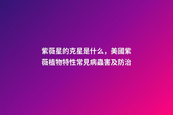紫薇星的克星是什么，美國紫薇植物特性常見病蟲害及防治-第1張-觀點-玄機派