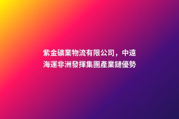 紫金礦業物流有限公司，中遠海運非洲發揮集團產業鏈優勢-第1張-觀點-玄機派