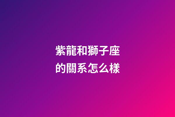 紫龍和獅子座的關系怎么樣-第1張-星座運勢-玄機派
