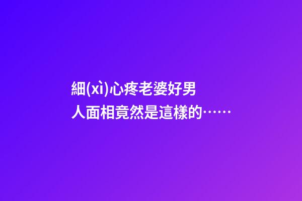 細(xì)心疼老婆好男人面相竟然是這樣的……