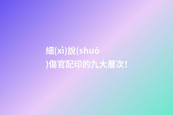 細(xì)說(shuō)傷官配印的九大層次！