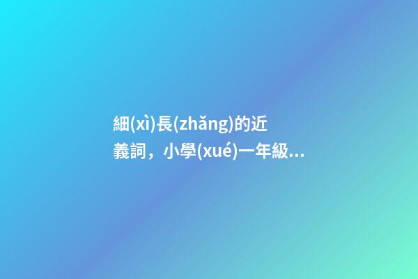 細(xì)長(zhǎng)的近義詞，小學(xué)一年級(jí)語文下冊(cè)識(shí)字6《古對(duì)今》知識(shí)點(diǎn)-第1張-觀點(diǎn)-玄機(jī)派