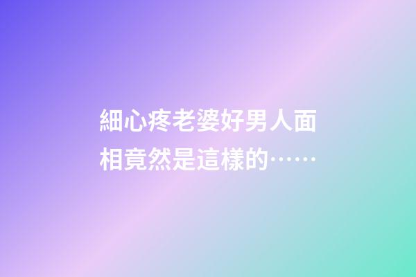 細心疼老婆好男人面相竟然是這樣的……