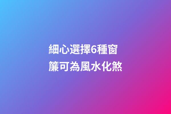 細心選擇6種窗簾可為風水化煞