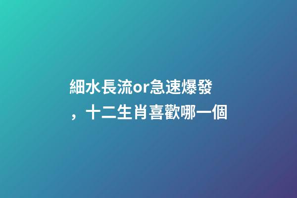 細水長流or急速爆發，十二生肖喜歡哪一個