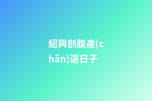 紹興剖腹產(chǎn)選日子