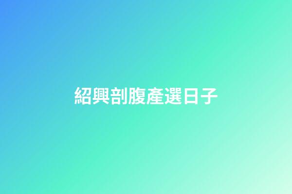 紹興剖腹產選日子