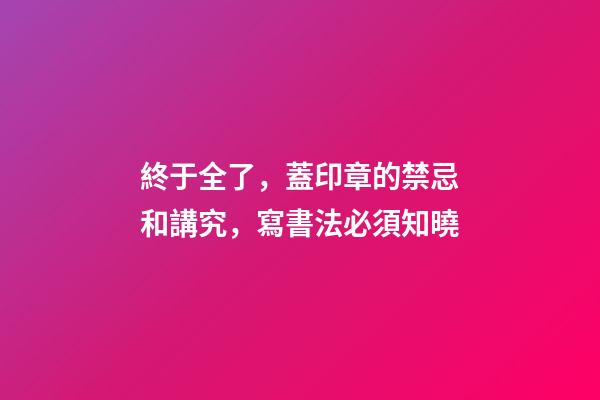 終于全了，蓋印章的禁忌和講究，寫書法必須知曉