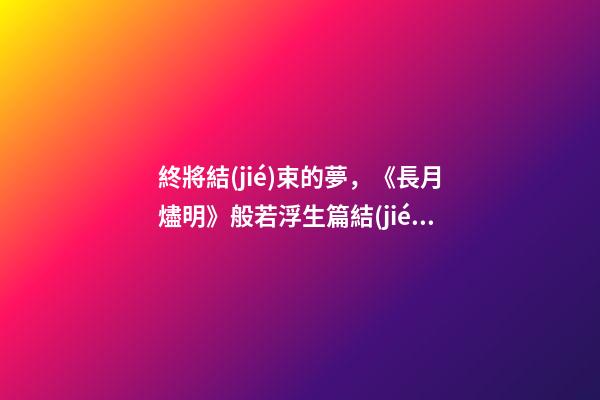 終將結(jié)束的夢，《長月燼明》般若浮生篇結(jié)束了-第1張-觀點(diǎn)-玄機(jī)派