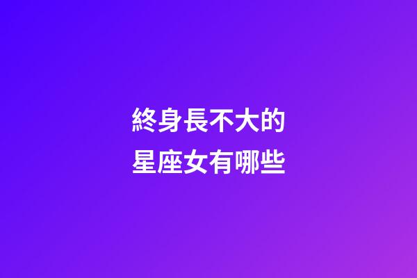 終身長不大的星座女有哪些-第1張-星座運勢-玄機派