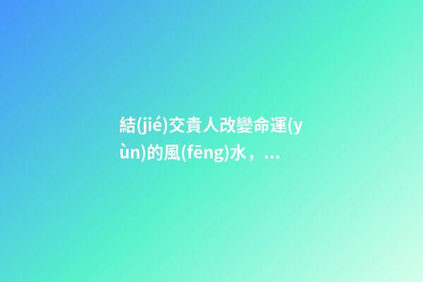 結(jié)交貴人改變命運(yùn)的風(fēng)水，提升貴人運(yùn)的十個方法