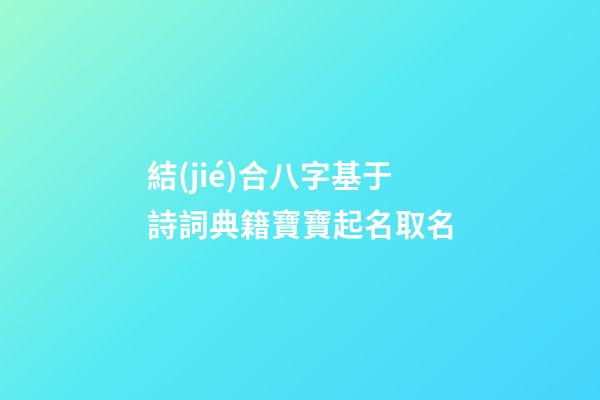 結(jié)合八字基于詩詞典籍寶寶起名取名