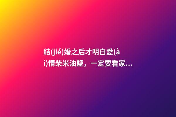 結(jié)婚之后才明白愛(ài)情柴米油鹽，一定要看家境-第1張-觀點(diǎn)-玄機(jī)派