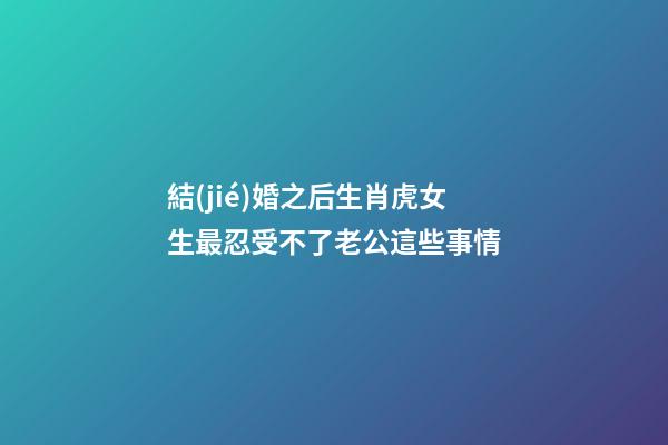 結(jié)婚之后生肖虎女生最忍受不了老公這些事情