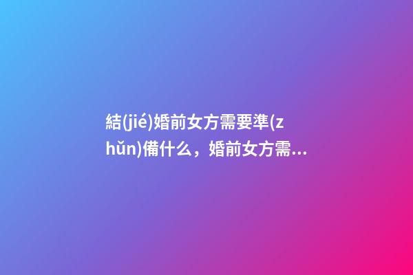 結(jié)婚前女方需要準(zhǔn)備什么，婚前女方需要準(zhǔn)備的東西