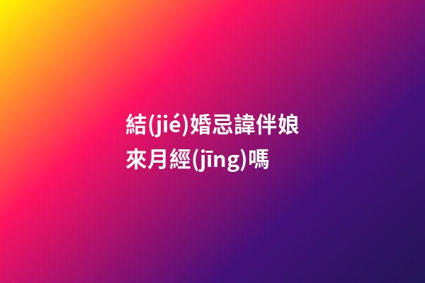 結(jié)婚忌諱伴娘來月經(jīng)嗎
