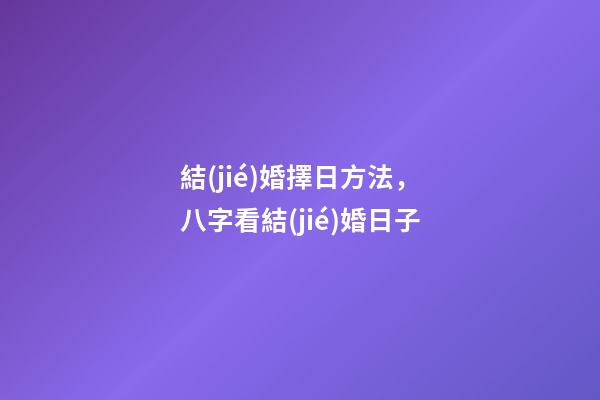 結(jié)婚擇日方法，八字看結(jié)婚日子