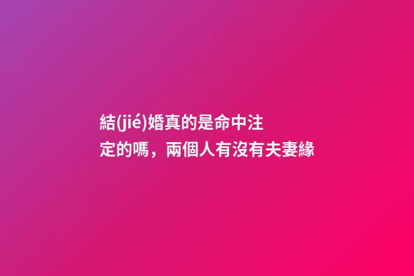 結(jié)婚真的是命中注定的嗎，兩個人有沒有夫妻緣-第1張-觀點-玄機派