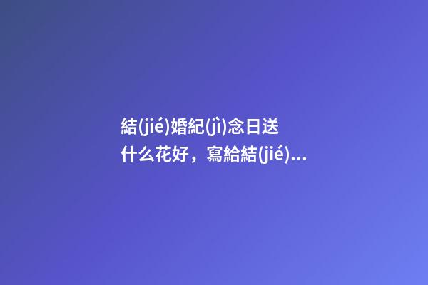 結(jié)婚紀(jì)念日送什么花好，寫給結(jié)婚紀(jì)念日-第1張-觀點(diǎn)-玄機(jī)派