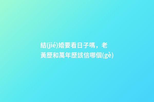 結(jié)婚要看日子嗎，老黃歷和萬年歷該信哪個(gè)