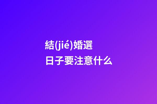 結(jié)婚選日子要注意什么