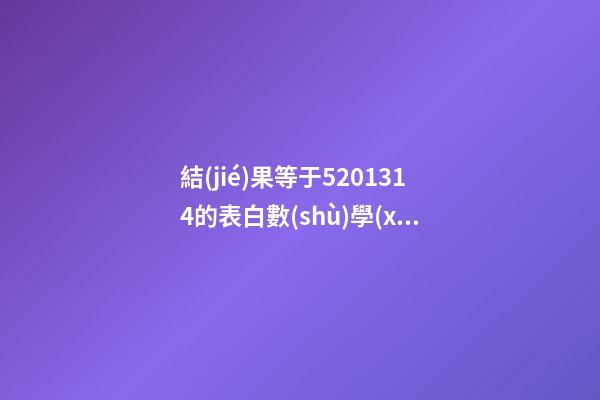 結(jié)果等于5201314的表白數(shù)學(xué)題，520表白文案-第1張-觀點-玄機派