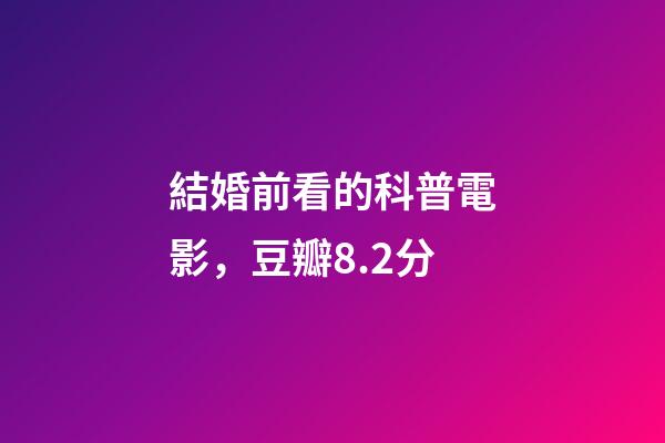 結婚前看的科普電影，豆瓣8.2分