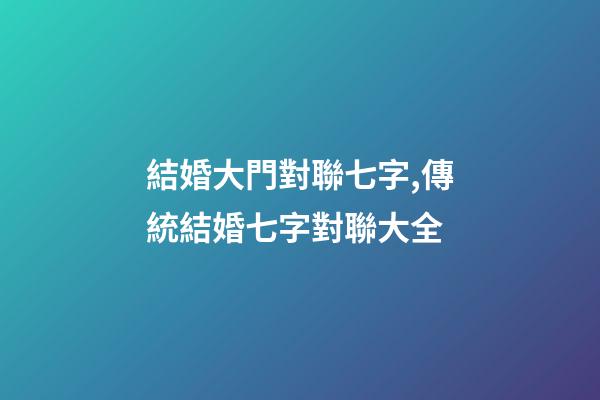 結婚大門對聯七字,傳統結婚七字對聯大全-第1張-觀點-玄機派