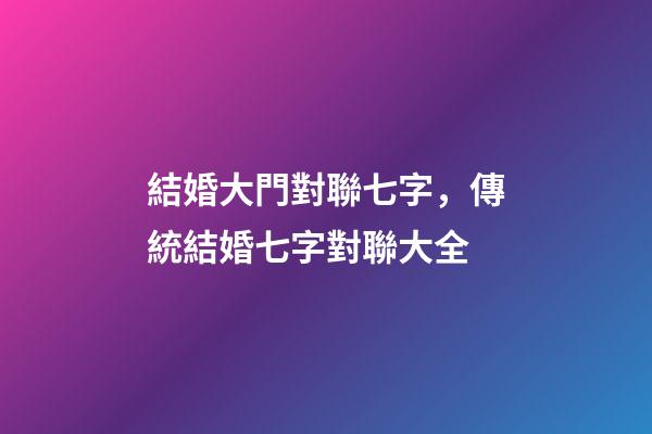 結婚大門對聯七字，傳統結婚七字對聯大全-第1張-觀點-玄機派