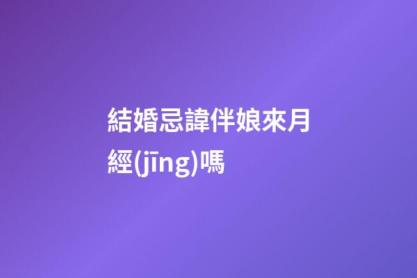 結婚忌諱伴娘來月經(jīng)嗎
