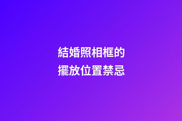 結婚照相框的擺放位置禁忌