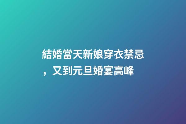 結婚當天新娘穿衣禁忌，又到元旦婚宴高峰-第1張-觀點-玄機派