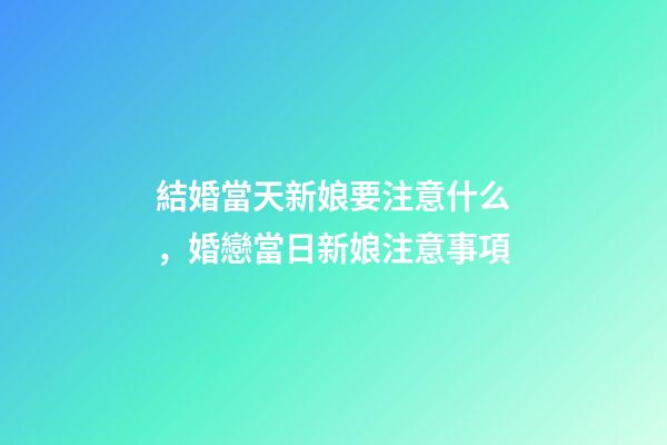 結婚當天新娘要注意什么，婚戀當日新娘注意事項
