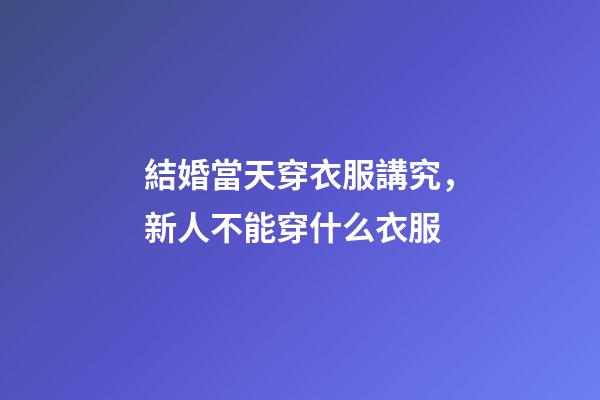 結婚當天穿衣服講究，新人不能穿什么衣服