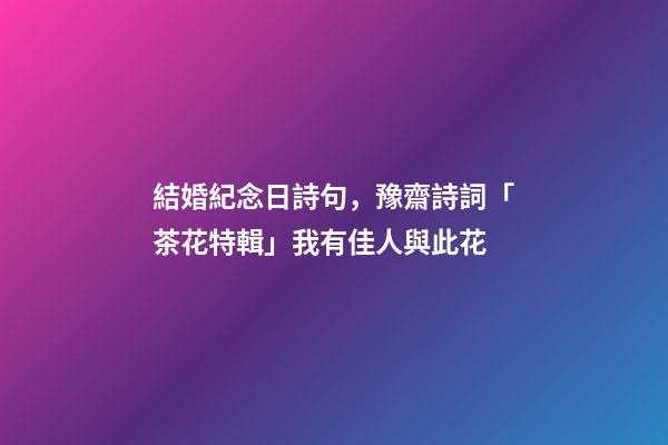結婚紀念日詩句，豫齋詩詞「茶花特輯」我有佳人與此花-第1張-觀點-玄機派