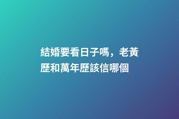 結婚要看日子嗎，老黃歷和萬年歷該信哪個