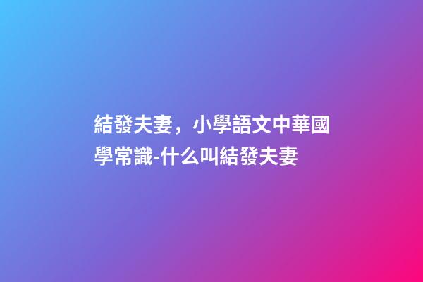 結發夫妻，小學語文中華國學常識-什么叫結發夫妻-第1張-觀點-玄機派