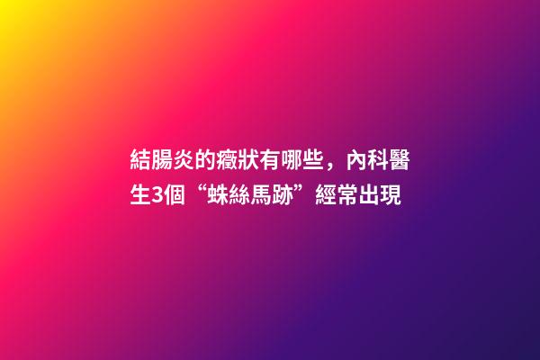 結腸炎的癥狀有哪些，內科醫生3個“蛛絲馬跡”經常出現-第1張-觀點-玄機派