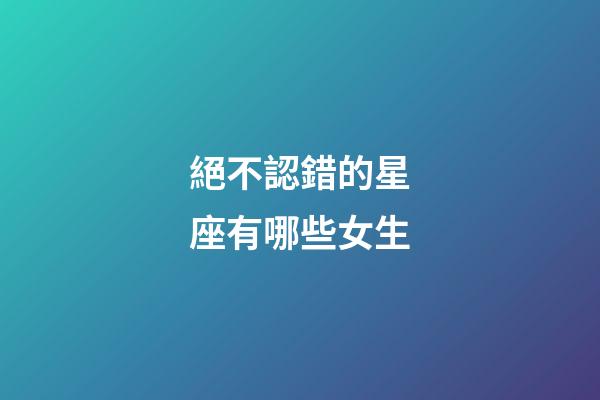 絕不認錯的星座有哪些女生-第1張-星座運勢-玄機派
