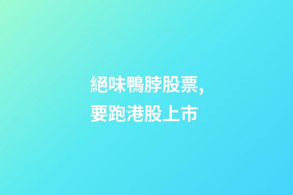 絕味鴨脖股票,要跑港股上市-第1張-觀點-玄機派