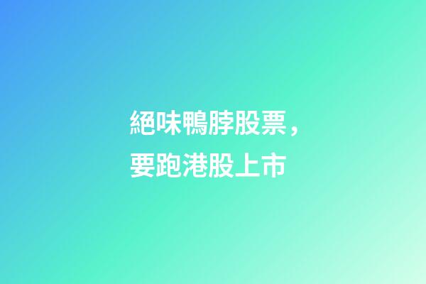 絕味鴨脖股票，要跑港股上市-第1張-觀點-玄機派